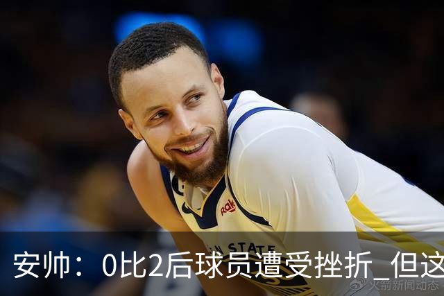 安帅：0比2后球员遭受挫折 但这座球场让你永不放弃