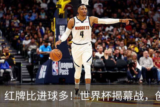 红牌比进球多！世界杯揭幕战，创多项纪录
